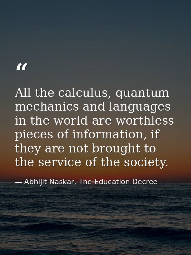 All the calculus, quantum mechanics and languages in the world are worthless pieces of information, if they are not brou — Abhijit Naskar, The Education Decree