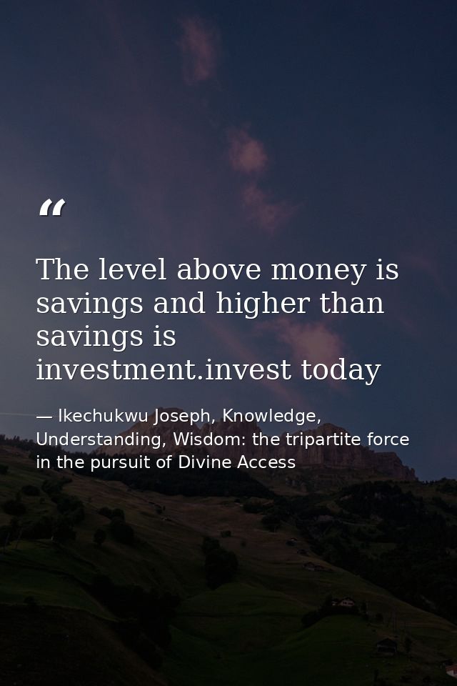 The level above money is savings and higher than savings is investment.invest today — Ikechukwu Joseph, Knowledge, Understanding, Wisdom: the tripartite force in the pursuit of Divine Access