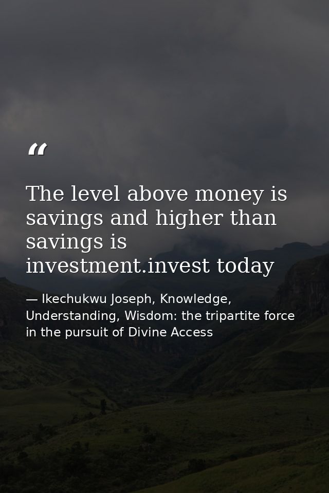 The level above money is savings and higher than savings is investment.invest today — Ikechukwu Joseph, Knowledge, Understanding, Wisdom: the tripartite force in the pursuit of Divine Access