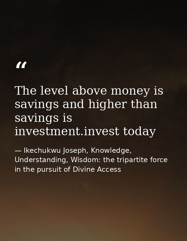 The level above money is savings and higher than savings is investment.invest today — Ikechukwu Joseph, Knowledge, Understanding, Wisdom: the tripartite force in the pursuit of Divine Access