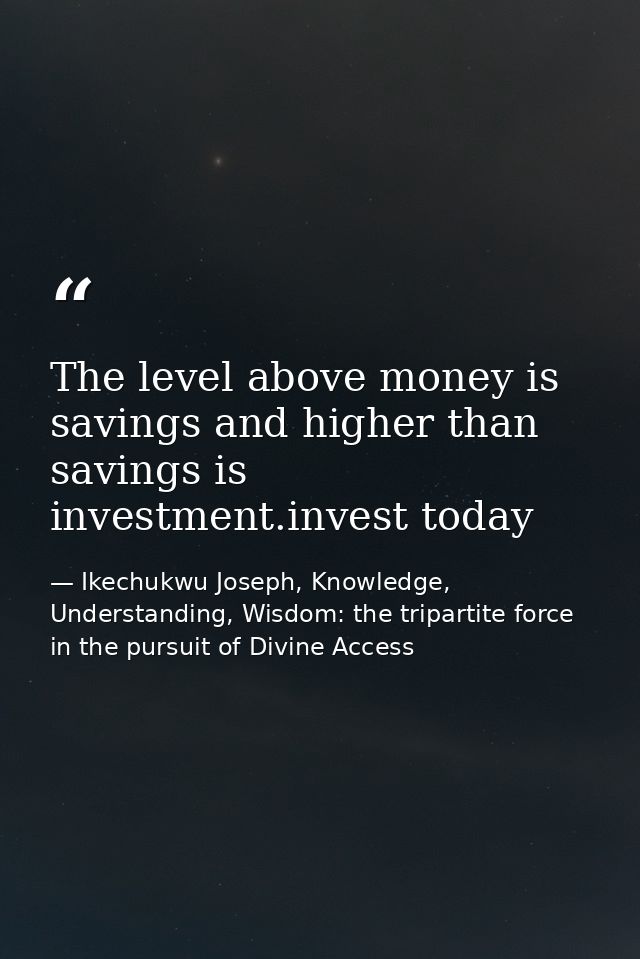 The level above money is savings and higher than savings is investment.invest today — Ikechukwu Joseph, Knowledge, Understanding, Wisdom: the tripartite force in the pursuit of Divine Access