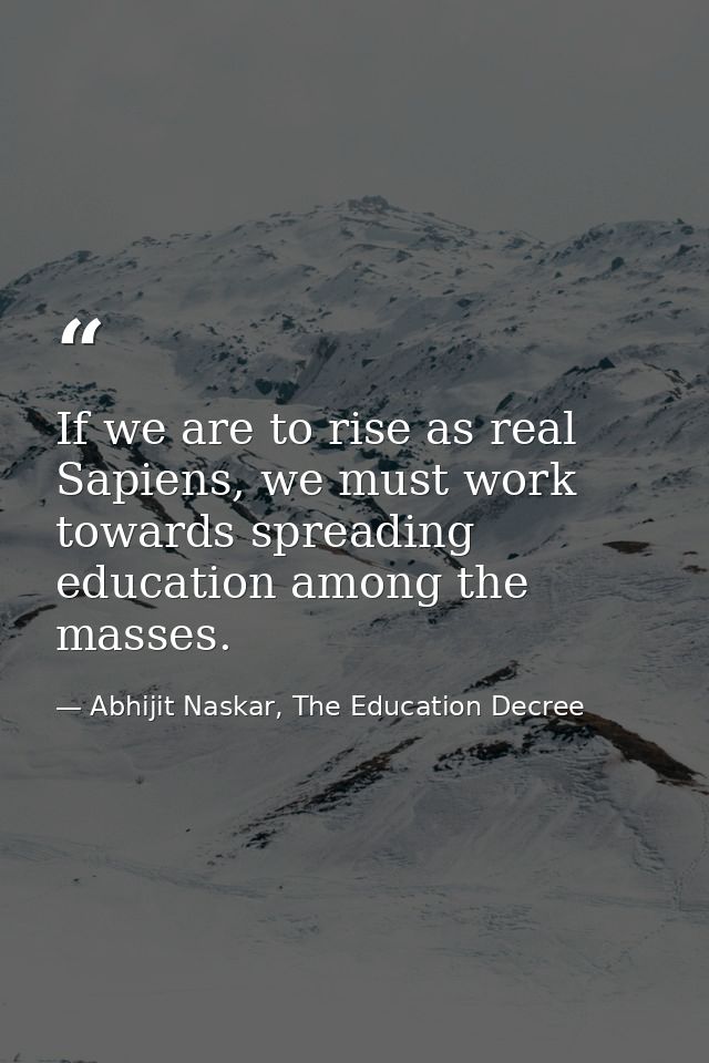If we are to rise as real Sapiens, we must work towards spreading education among the masses. — Abhijit Naskar, The Education Decree