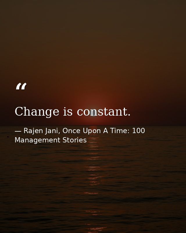Change is constant. — Rajen Jani, Once Upon A Time: 100 Management Stories