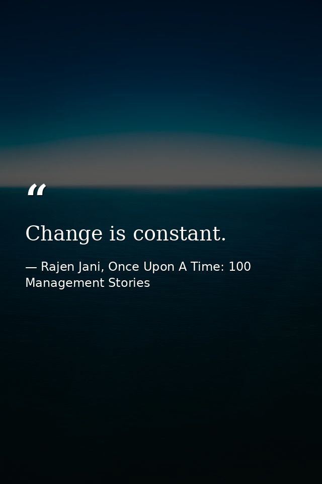 Change is constant. — Rajen Jani, Once Upon A Time: 100 Management Stories