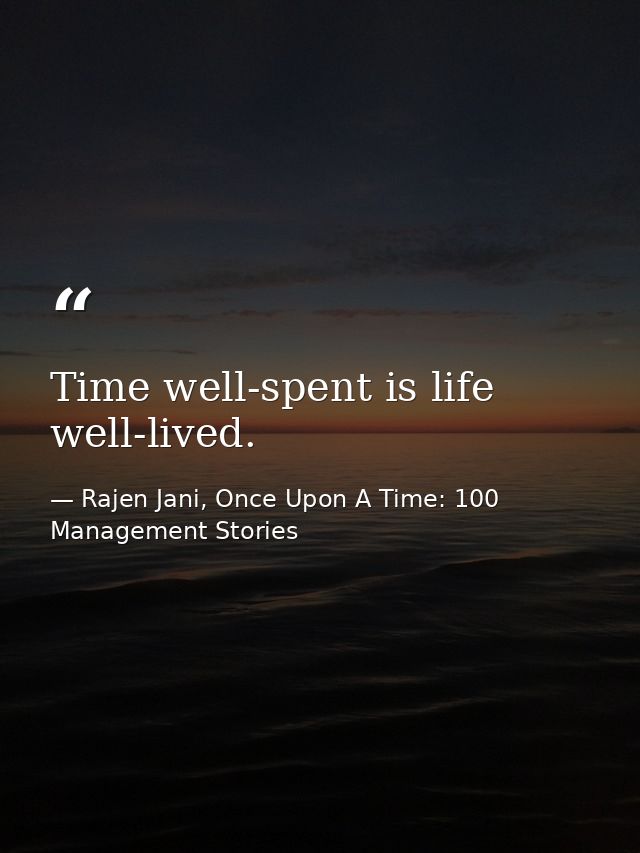 Time well-spent is life well-lived. — Rajen Jani, Once Upon A Time: 100 Management Stories