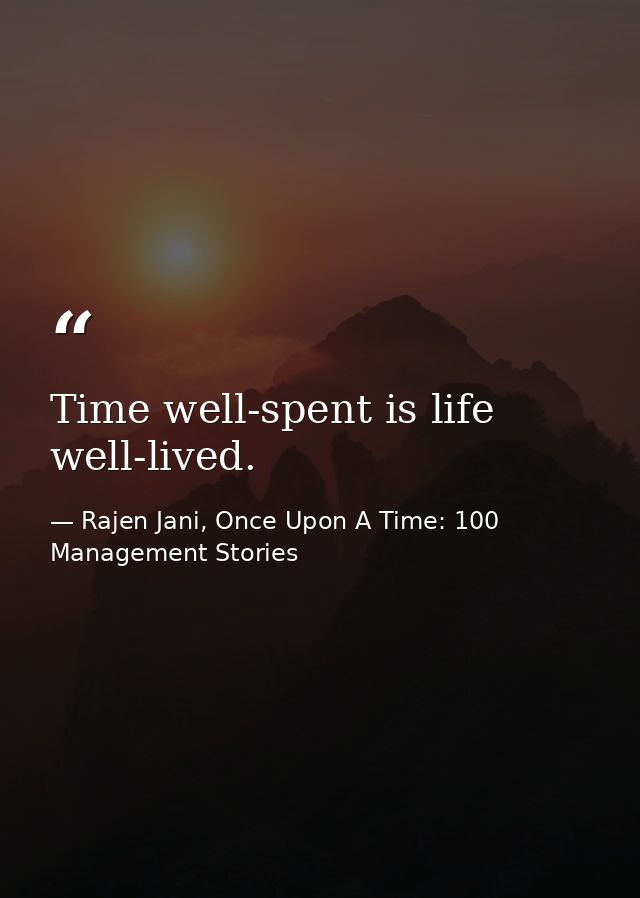 Time well-spent is life well-lived. — Rajen Jani, Once Upon A Time: 100 Management Stories