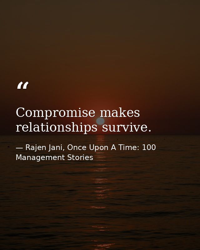 Compromise makes relationships survive. — Rajen Jani, Once Upon A Time: 100 Management Stories