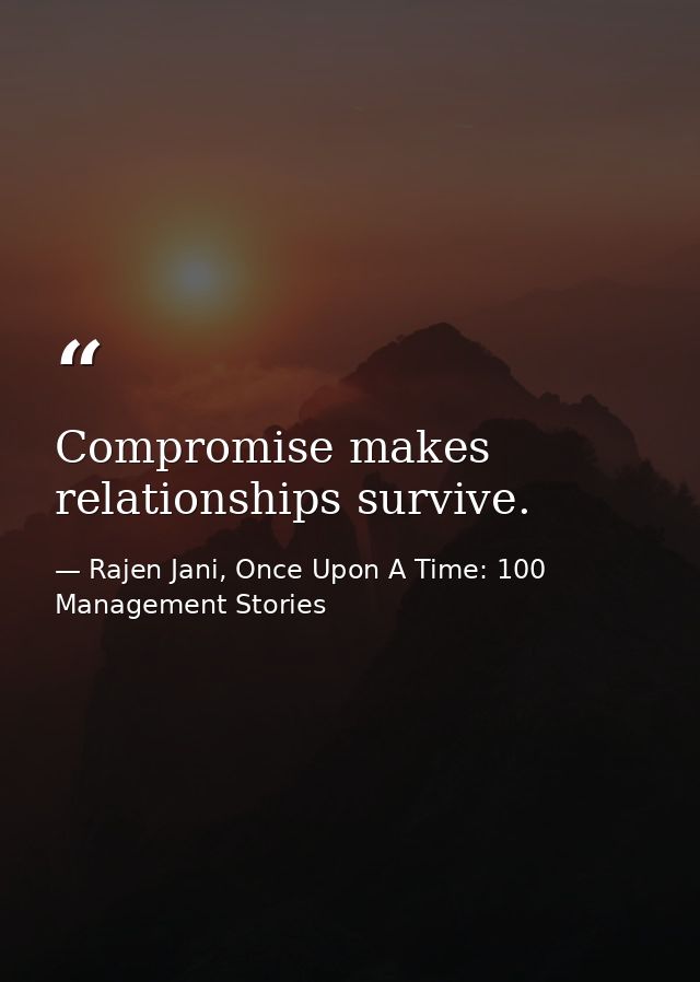 Compromise makes relationships survive. — Rajen Jani, Once Upon A Time: 100 Management Stories