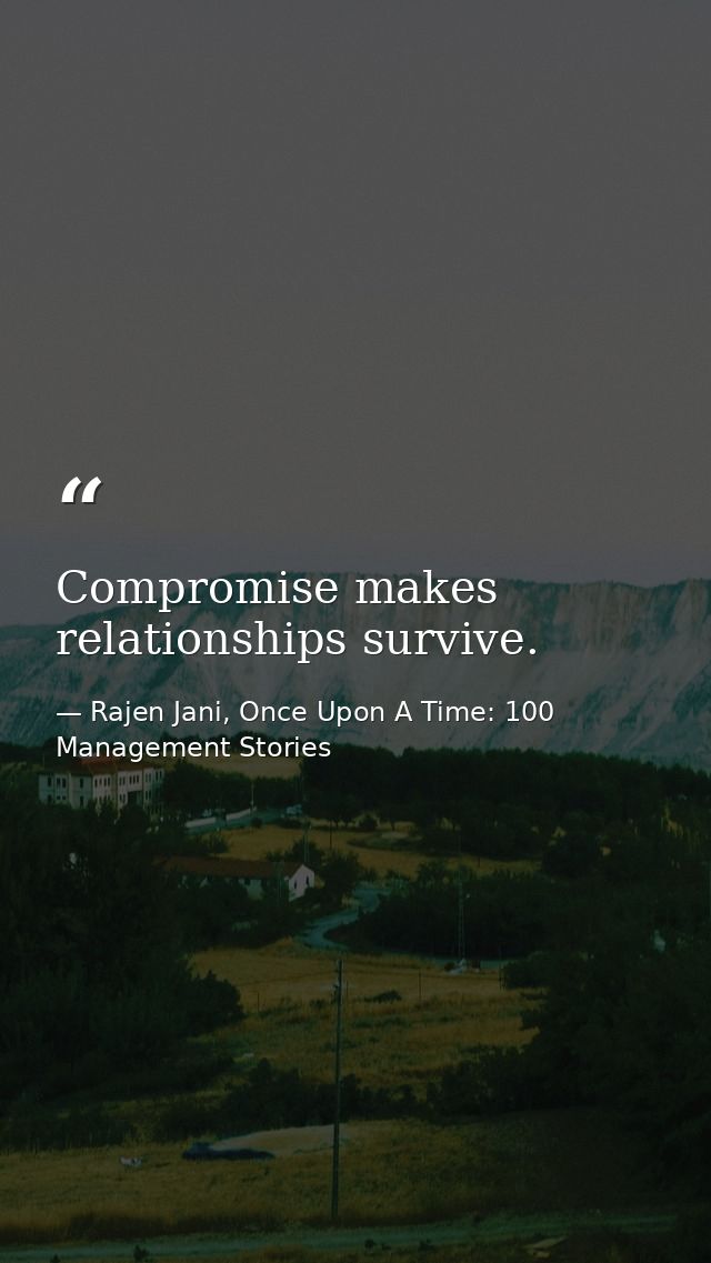 Compromise makes relationships survive. — Rajen Jani, Once Upon A Time: 100 Management Stories