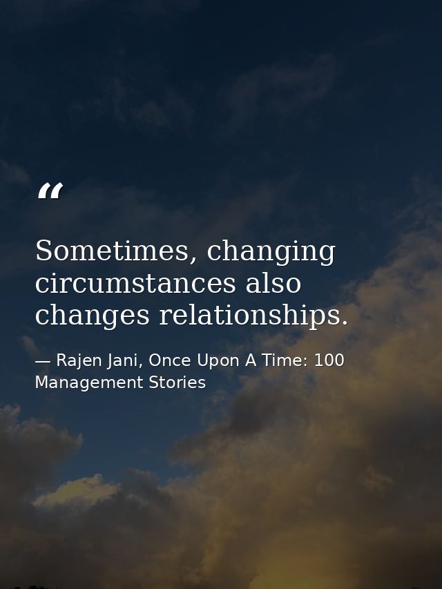 Sometimes, changing circumstances also changes relationships. — Rajen Jani, Once Upon A Time: 100 Management Stories