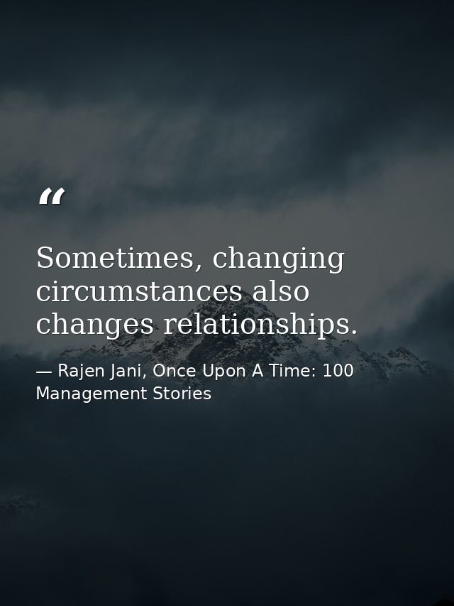 Sometimes, changing circumstances also changes relationships. — Rajen Jani, Once Upon A Time: 100 Management Stories