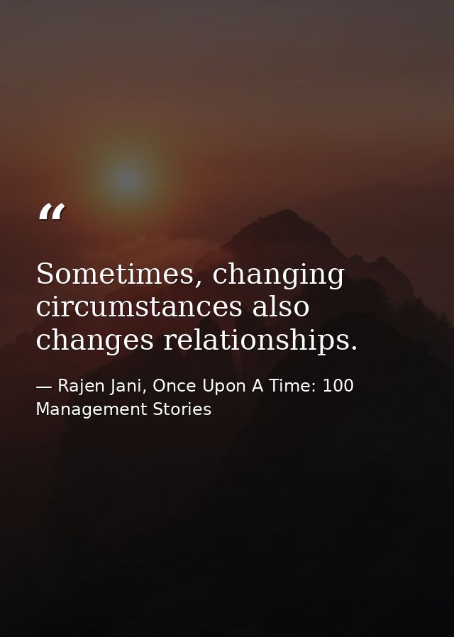 Sometimes, changing circumstances also changes relationships. — Rajen Jani, Once Upon A Time: 100 Management Stories