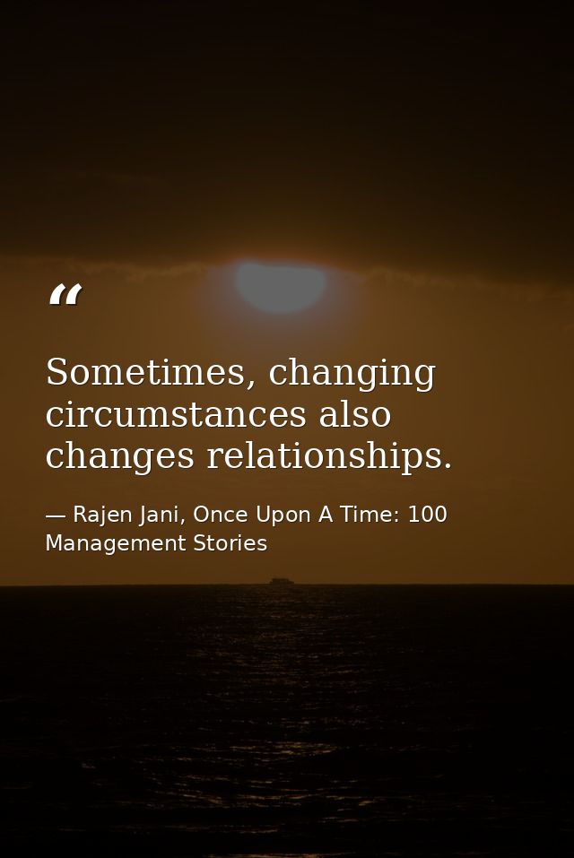 Sometimes, changing circumstances also changes relationships. — Rajen Jani, Once Upon A Time: 100 Management Stories