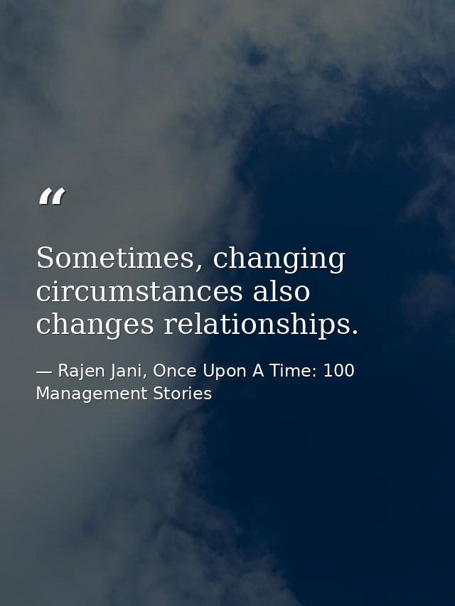 Sometimes, changing circumstances also changes relationships. — Rajen Jani, Once Upon A Time: 100 Management Stories