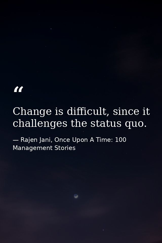 Change is difficult, since it challenges the status quo. — Rajen Jani, Once Upon A Time: 100 Management Stories