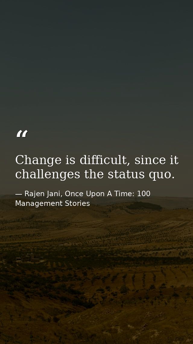 Change is difficult, since it challenges the status quo. — Rajen Jani, Once Upon A Time: 100 Management Stories