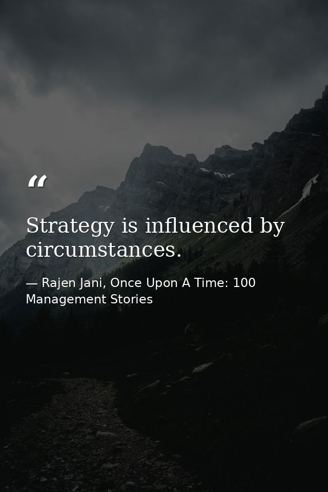 Strategy is influenced by circumstances. — Rajen Jani, Once Upon A Time: 100 Management Stories