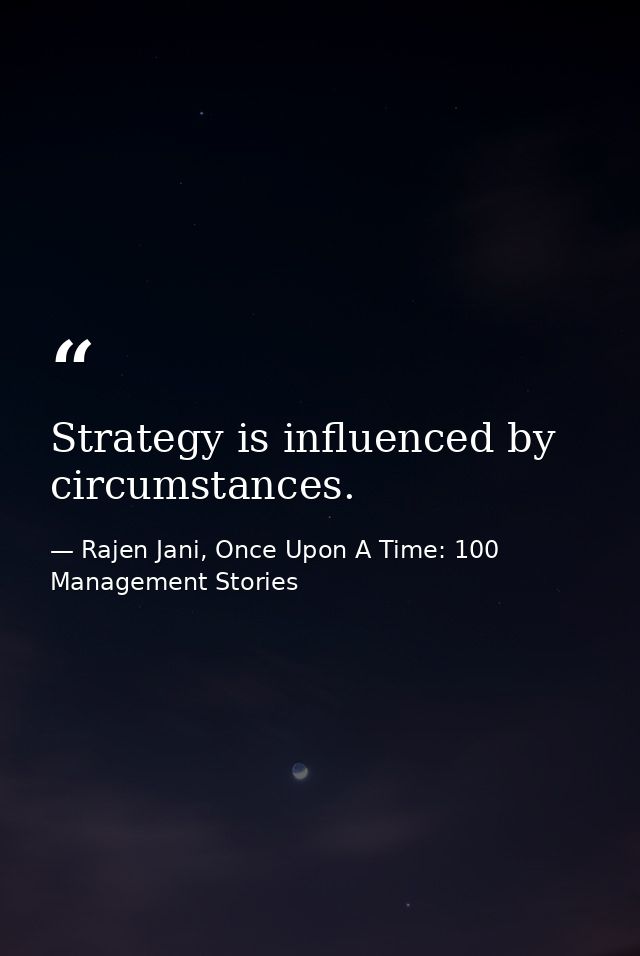 Strategy is influenced by circumstances. — Rajen Jani, Once Upon A Time: 100 Management Stories