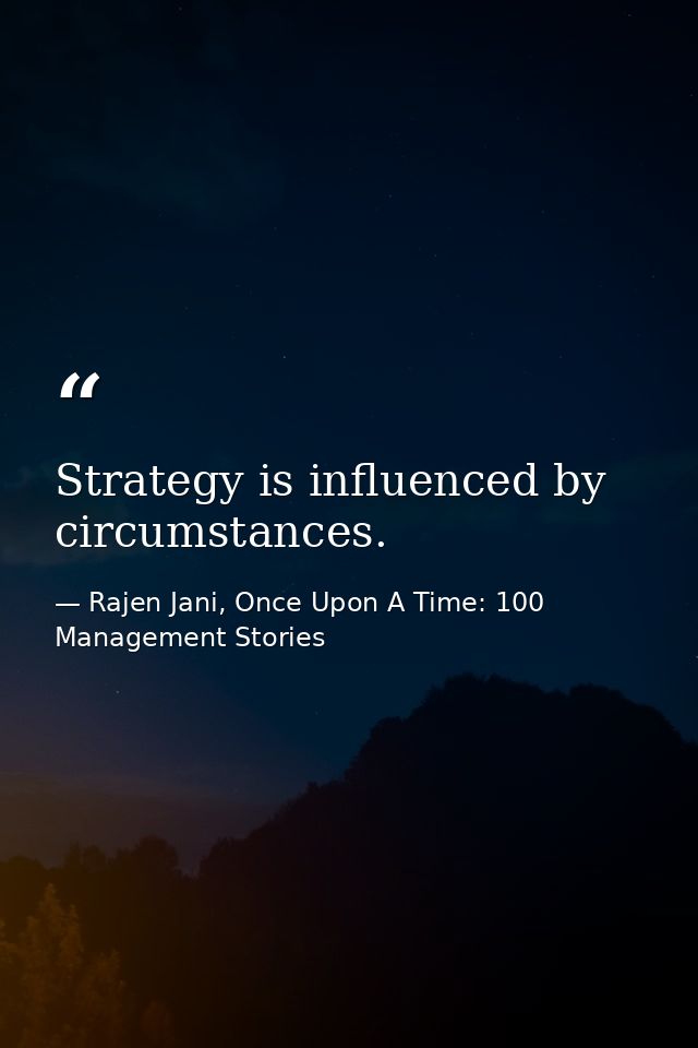Strategy is influenced by circumstances. — Rajen Jani, Once Upon A Time: 100 Management Stories