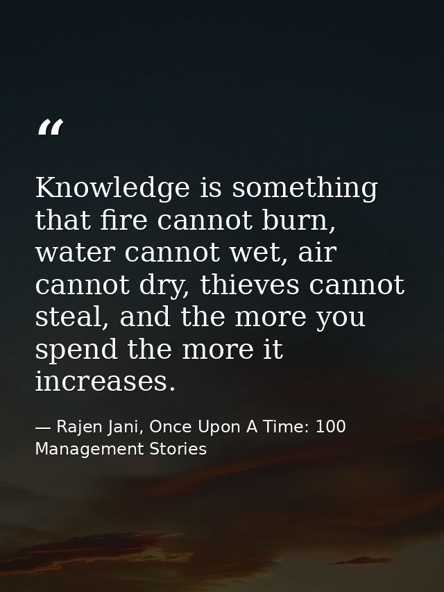 Knowledge is something that fire cannot burn, water cannot wet, air cannot dry, thieves cannot steal, and the more you s — Rajen Jani, Once Upon A Time: 100 Management Stories