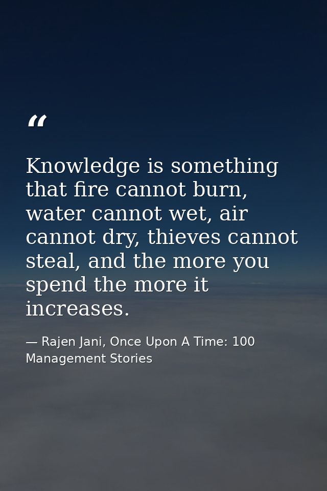 Knowledge is something that fire cannot burn, water cannot wet, air cannot dry, thieves cannot steal, and the more you s — Rajen Jani, Once Upon A Time: 100 Management Stories