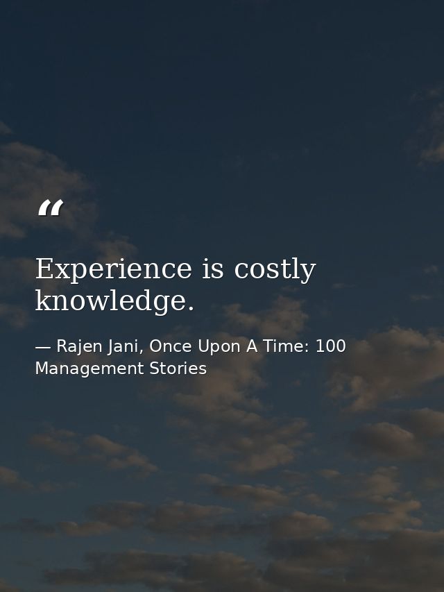Experience is costly knowledge. — Rajen Jani, Once Upon A Time: 100 Management Stories