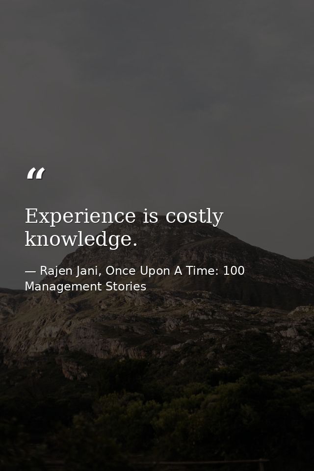 Experience is costly knowledge. — Rajen Jani, Once Upon A Time: 100 Management Stories