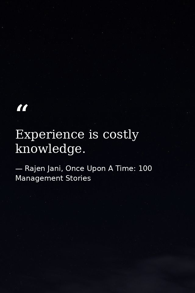 Experience is costly knowledge. — Rajen Jani, Once Upon A Time: 100 Management Stories