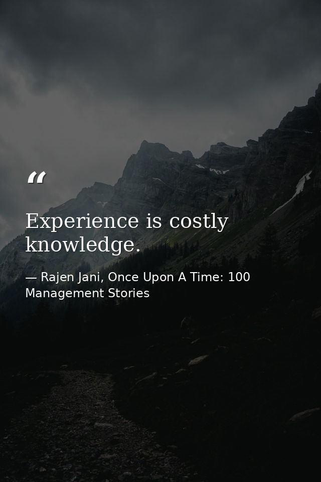 Experience is costly knowledge. — Rajen Jani, Once Upon A Time: 100 Management Stories