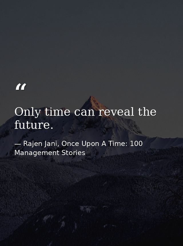 Only time can reveal the future. — Rajen Jani, Once Upon A Time: 100 Management Stories