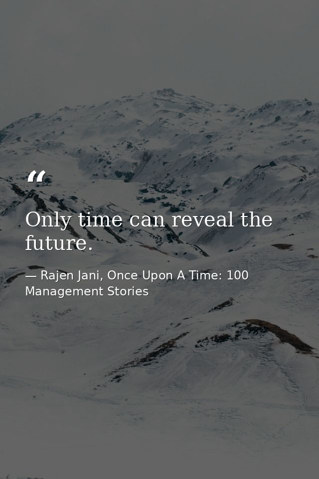 Only time can reveal the future. — Rajen Jani, Once Upon A Time: 100 Management Stories