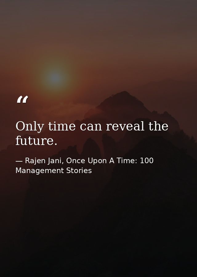 Only time can reveal the future. — Rajen Jani, Once Upon A Time: 100 Management Stories