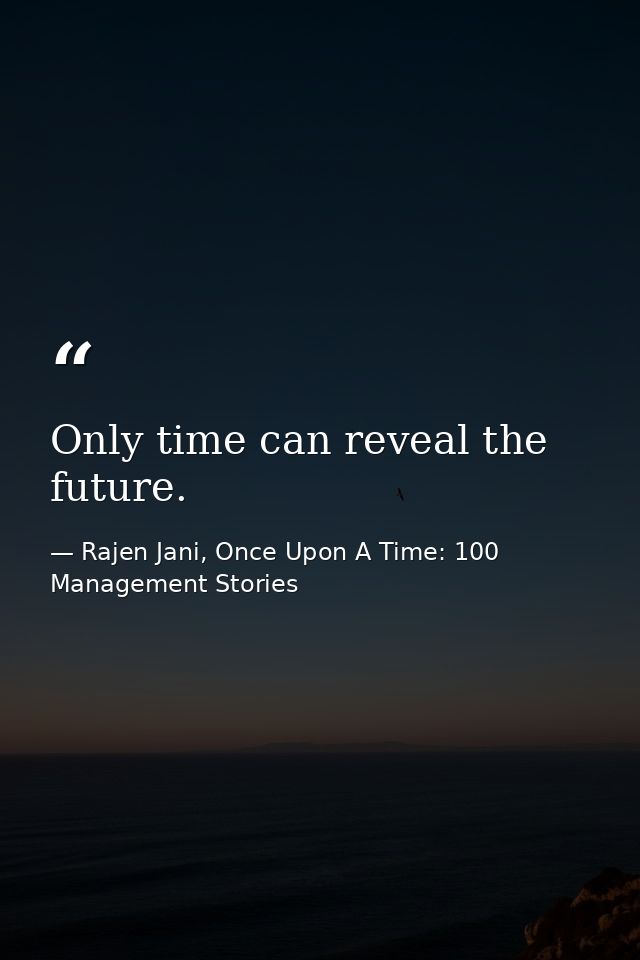 Only time can reveal the future. — Rajen Jani, Once Upon A Time: 100 Management Stories