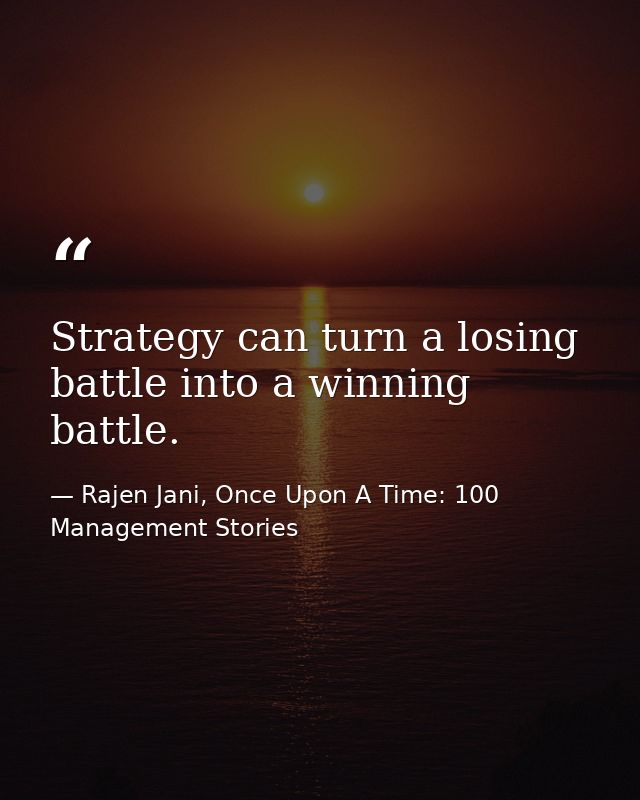 Strategy can turn a losing battle into a winning battle. — Rajen Jani, Once Upon A Time: 100 Management Stories