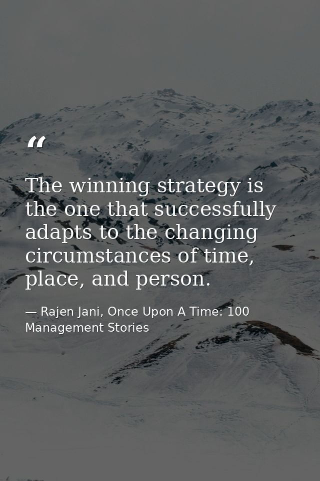 The winning strategy is the one that successfully adapts to the changing circumstances of time, place, and person. — Rajen Jani, Once Upon A Time: 100 Management Stories