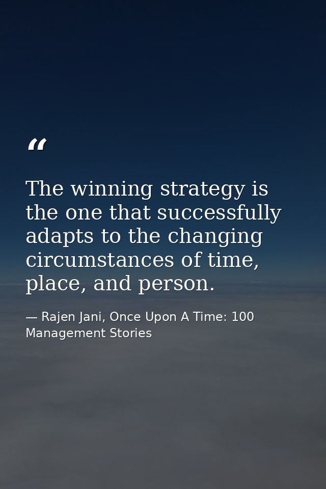 The winning strategy is the one that successfully adapts to the changing circumstances of time, place, and person. — Rajen Jani, Once Upon A Time: 100 Management Stories