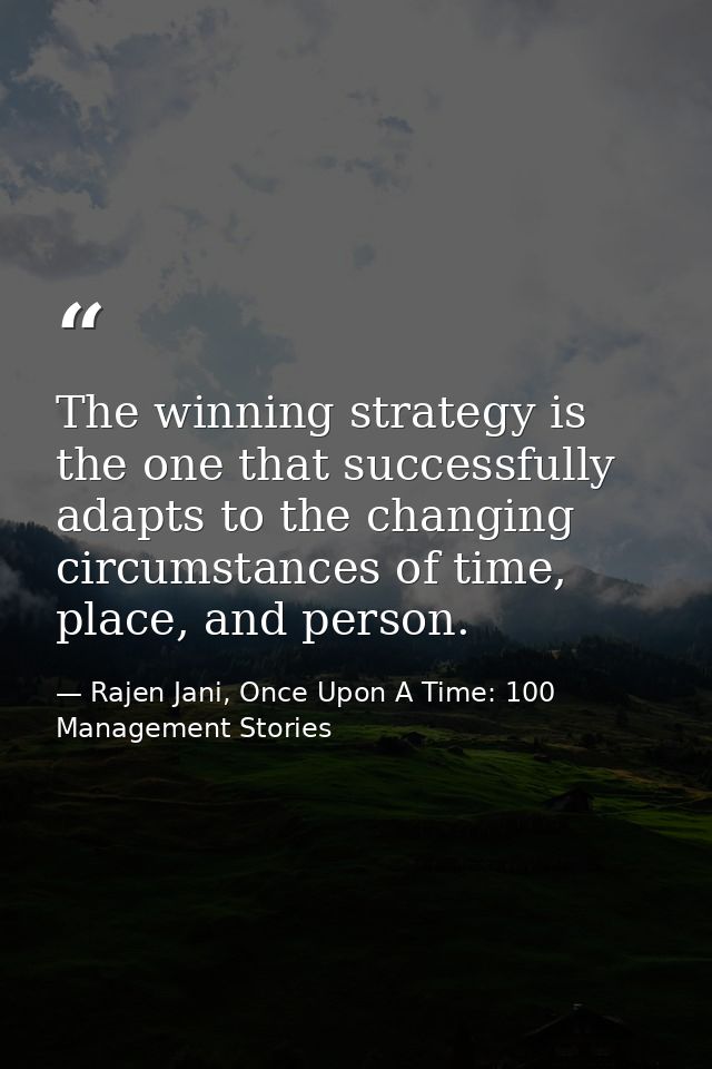The winning strategy is the one that successfully adapts to the changing circumstances of time, place, and person. — Rajen Jani, Once Upon A Time: 100 Management Stories
