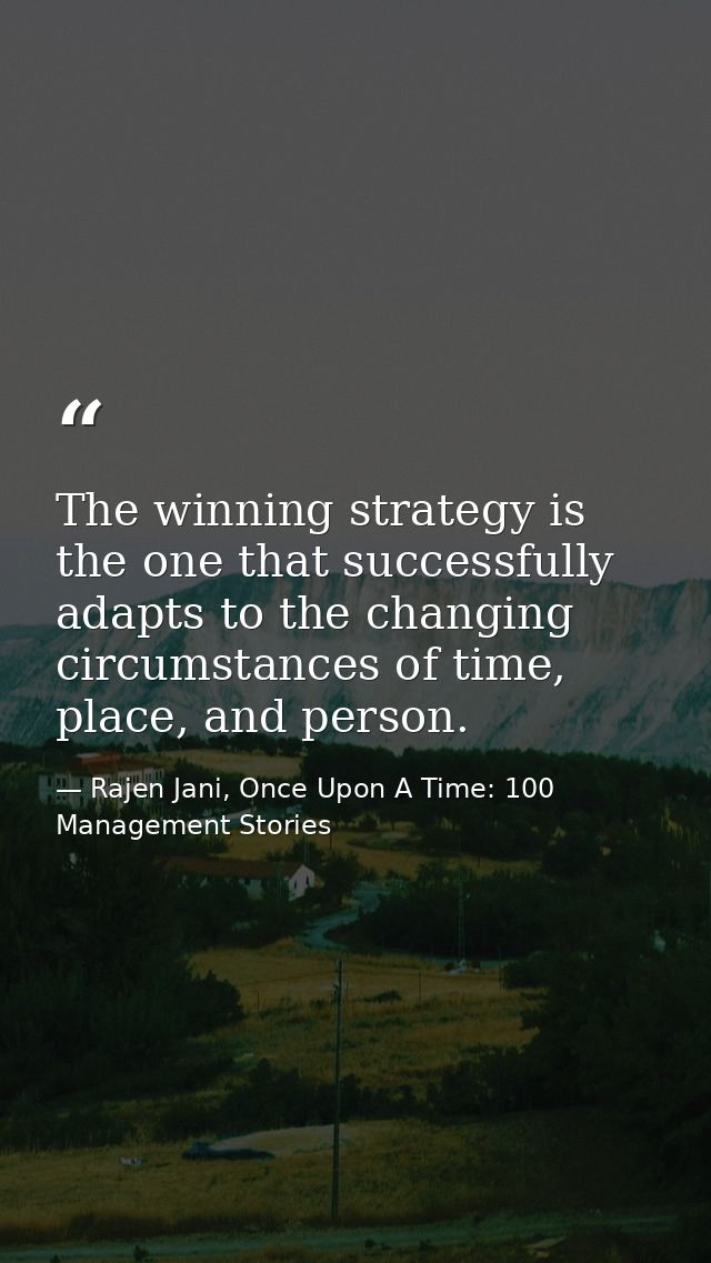 The winning strategy is the one that successfully adapts to the changing circumstances of time, place, and person. — Rajen Jani, Once Upon A Time: 100 Management Stories