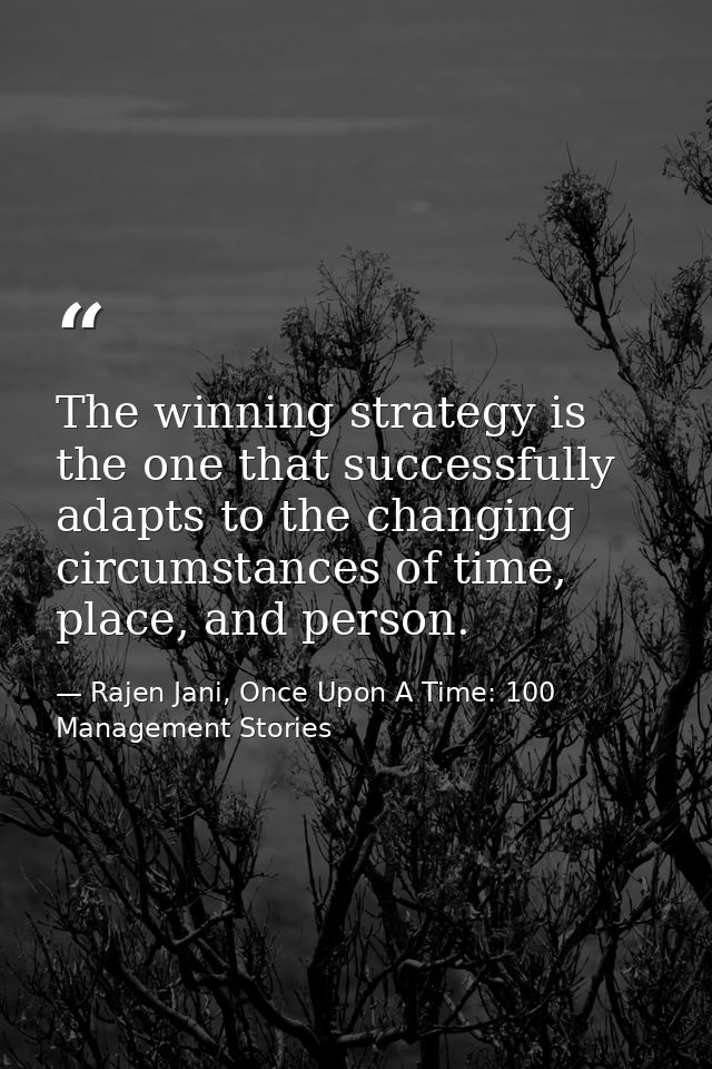 The winning strategy is the one that successfully adapts to the changing circumstances of time, place, and person. — Rajen Jani, Once Upon A Time: 100 Management Stories