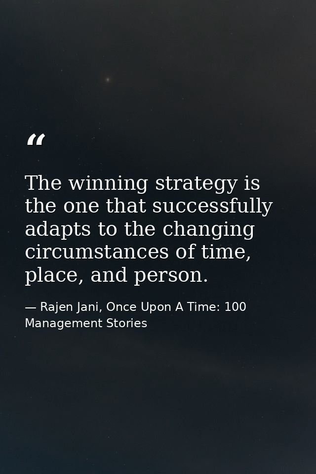 The winning strategy is the one that successfully adapts to the changing circumstances of time, place, and person. — Rajen Jani, Once Upon A Time: 100 Management Stories