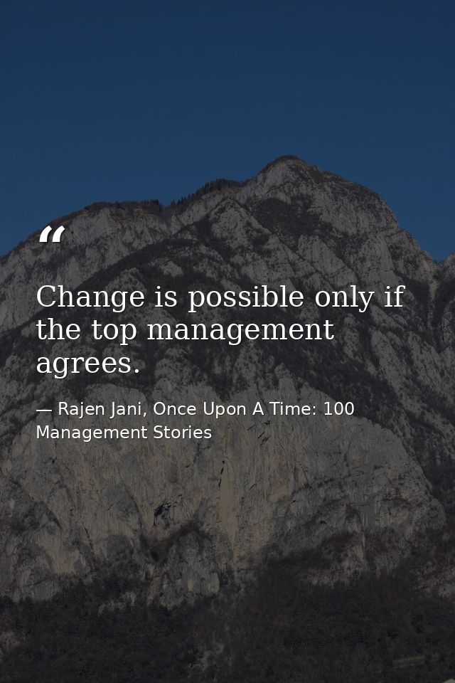 Change is possible only if the top management agrees. — Rajen Jani, Once Upon A Time: 100 Management Stories