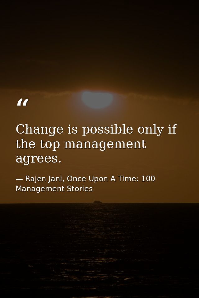 Change is possible only if the top management agrees. — Rajen Jani, Once Upon A Time: 100 Management Stories