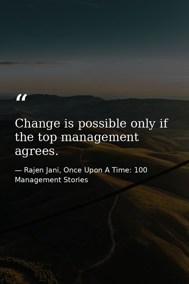 Change is possible only if the top management agrees. — Rajen Jani, Once Upon A Time: 100 Management Stories