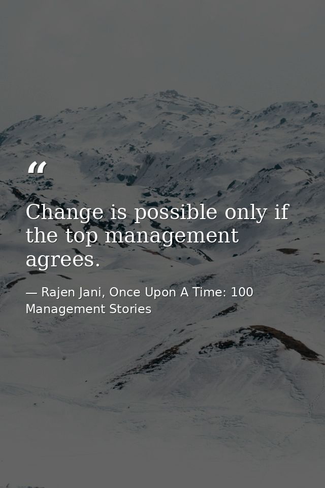 Change is possible only if the top management agrees. — Rajen Jani, Once Upon A Time: 100 Management Stories