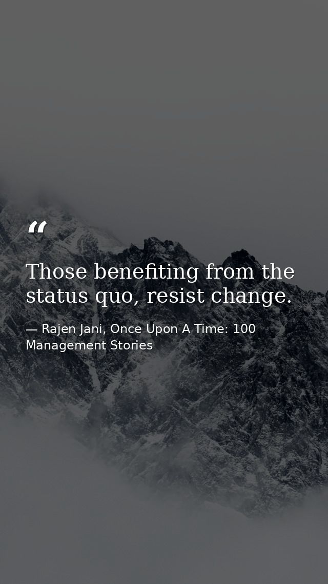 Those benefiting from the status quo, resist change. — Rajen Jani, Once Upon A Time: 100 Management Stories