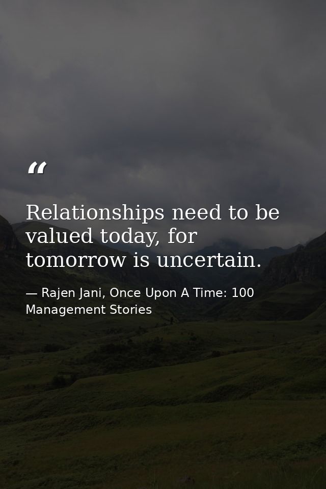 Relationships need to be valued today, for tomorrow is uncertain. — Rajen Jani, Once Upon A Time: 100 Management Stories