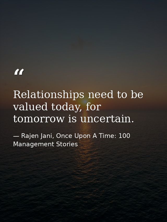 Relationships need to be valued today, for tomorrow is uncertain. — Rajen Jani, Once Upon A Time: 100 Management Stories