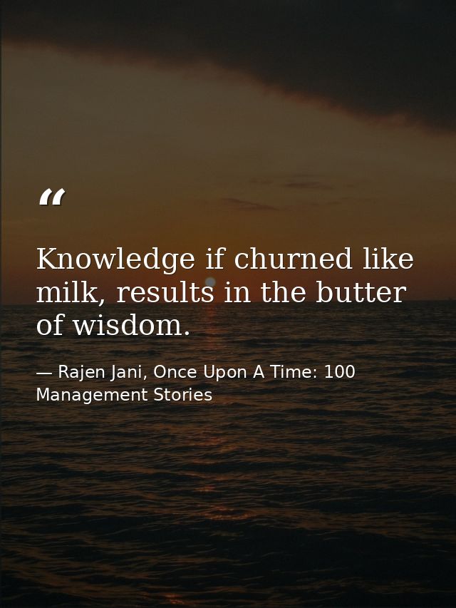 Knowledge if churned like milk, results in the butter of wisdom. — Rajen Jani, Once Upon A Time: 100 Management Stories