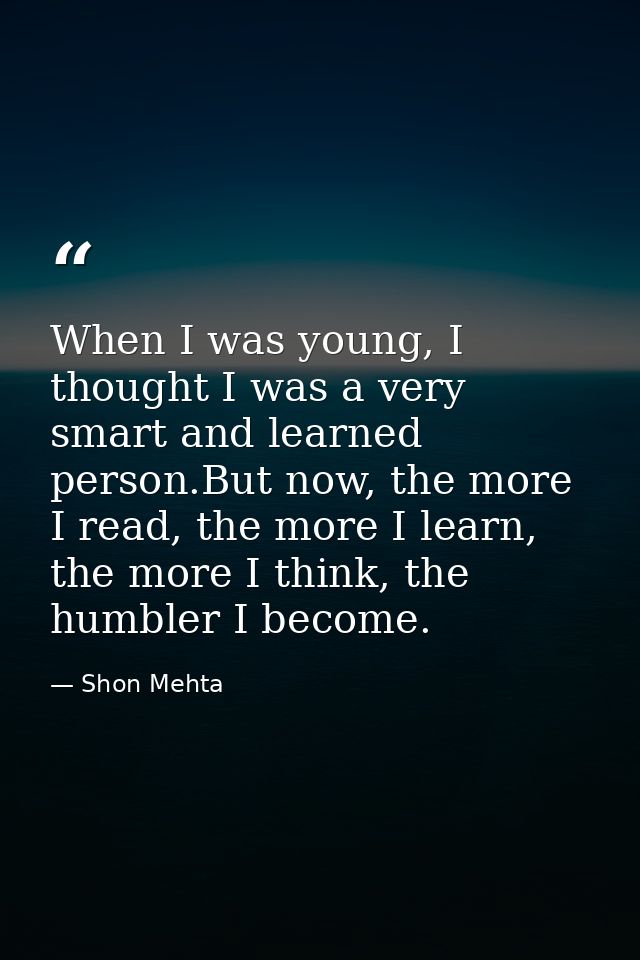 When I was young, I thought I was a very smart and learned person.But now, the more I read, the more I learn, the more I — Shon Mehta