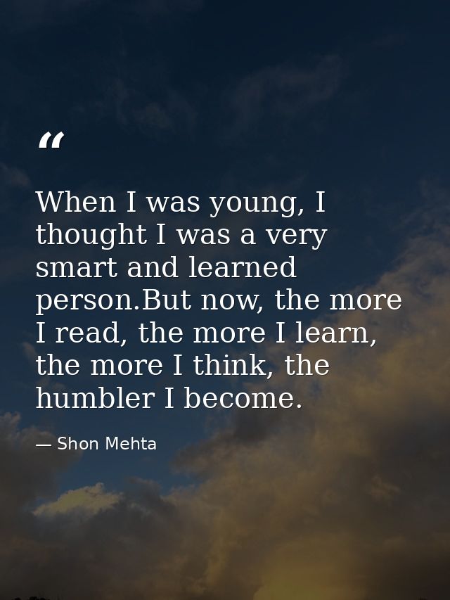 When I was young, I thought I was a very smart and learned person.But now, the more I read, the more I learn, the more I — Shon Mehta